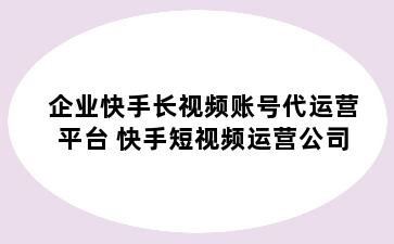 企业快手长视频账号代运营平台 快手短视频运营公司